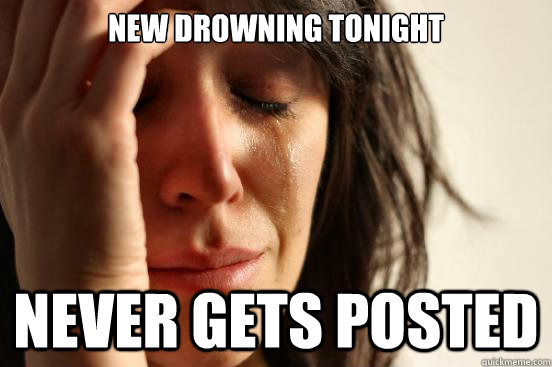 NEW DROWNING TONIGHT NEVER GETS POSTED  First World Problems