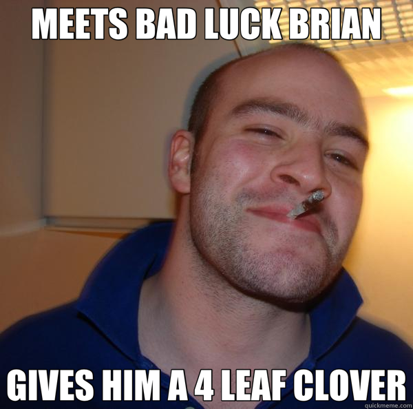 MEETS BAD LUCK BRIAN GIVES HIM A 4 LEAF CLOVER  Good Guy Greg 