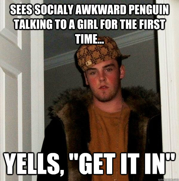 Sees socialy awkward penguin talking to a girl for the first time... Yells, 