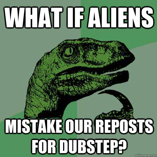 What if aliens mistake our reposts for dubstep? - What if aliens mistake our reposts for dubstep?  Philosoraptor