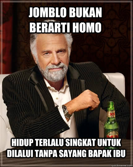 jomblo bukan berarti homo Hidup terlalu singkat untuk dilalui tanpa sayang bapak ibu - jomblo bukan berarti homo Hidup terlalu singkat untuk dilalui tanpa sayang bapak ibu  The Most Interesting Man In The World