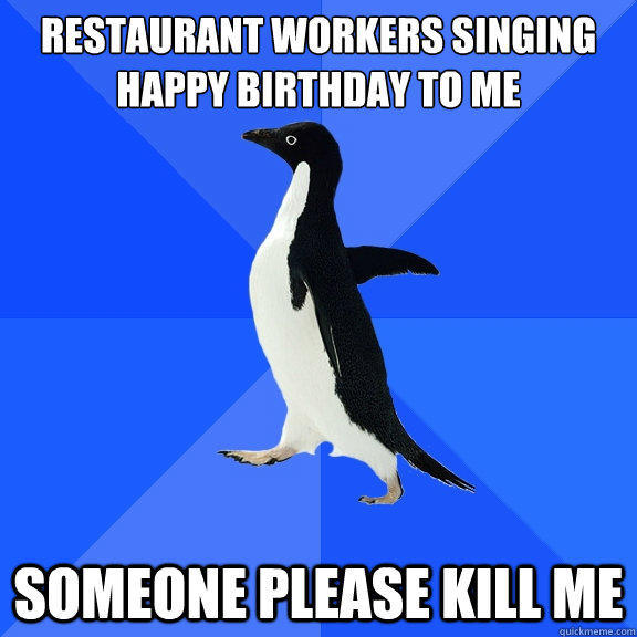 restaurant workers singing happy birthday to me
 Someone please kill me - restaurant workers singing happy birthday to me
 Someone please kill me  Socially Awkward Penguin