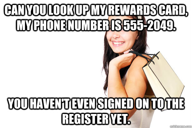 Can you look up my rewards card, my phone number is 555-2049. You haven't even signed on to the register yet.  Annoying Retail Customer