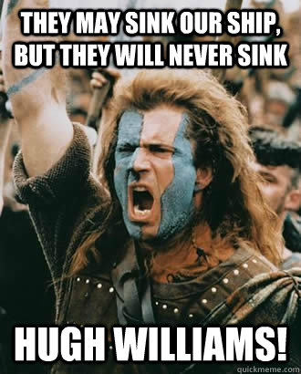 They may sink our ship, but they will never sink HUGH WILLIAMS!  Braveheart