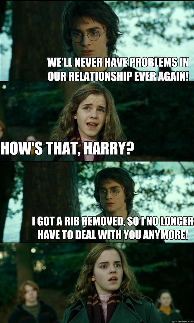 we'll never have problems in our relationship ever again! how's that, harry? I got a rib removed, so i no longer have to deal with you anymore!  Horny Harry