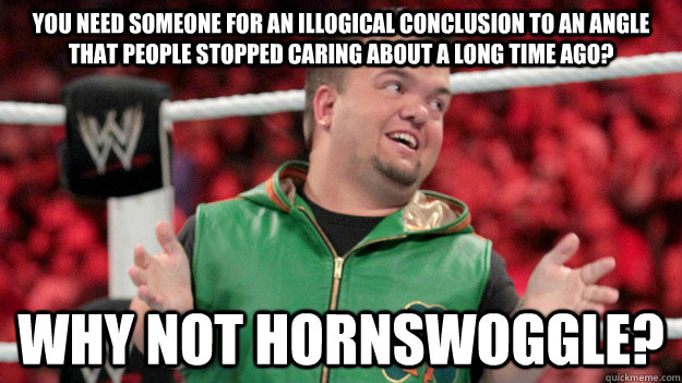 You need someone for an illogical conclusion to an angle that people stopped caring about a long time ago? Why not Hornswoggle?  Why Not Hornswoggle