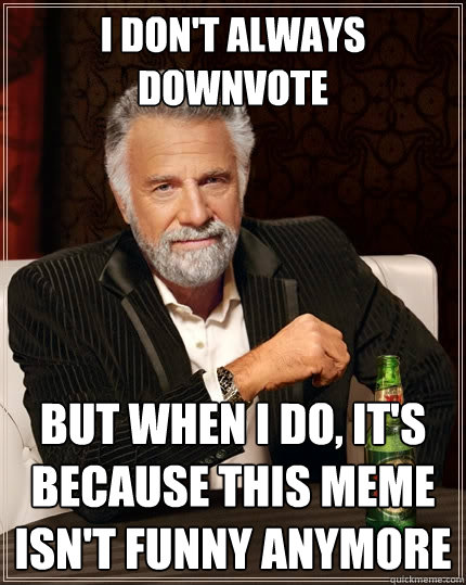 I don't always downvote But when I do, it's because this meme isn't funny anymore  The Most Interesting Man In The World