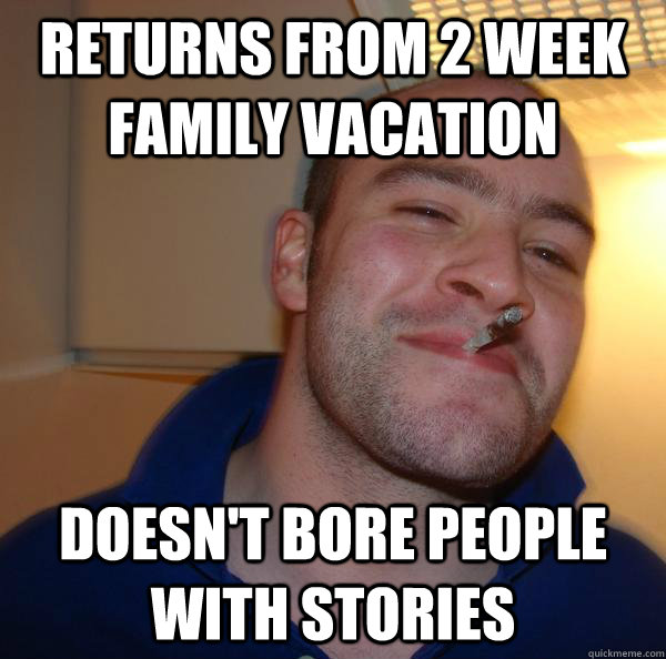 Returns from 2 week family vacation doesn't bore people with stories - Returns from 2 week family vacation doesn't bore people with stories  Misc