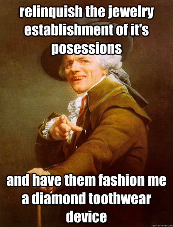 relinquish the jewelry establishment of it's posessions and have them fashion me a diamond toothwear device  Joseph Ducreux