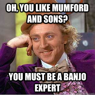Oh, you like Mumford and Sons? You must be a banjo expert - Oh, you like Mumford and Sons? You must be a banjo expert  Condescending Wonka