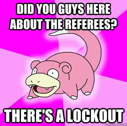 Did you guys here about the referees? There's a lockout - Did you guys here about the referees? There's a lockout  Slowpoke