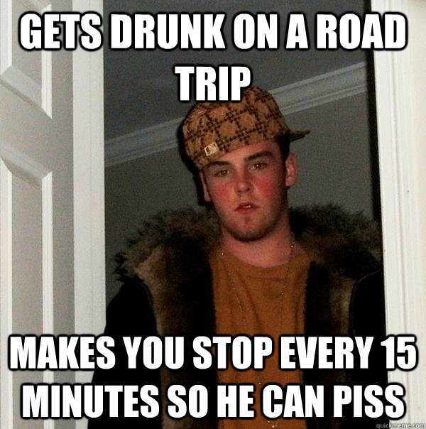 gets drunk on a road trip makes you stop every 15 minutes so he can piss  Scumbag Steve