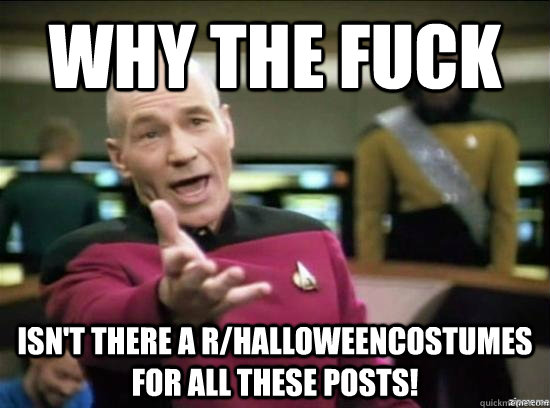 Why the fuck isn't there a r/halloweencostumes for all these posts!  Annoyed Picard HD