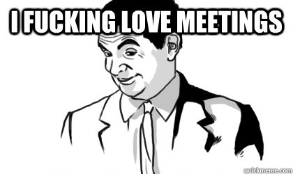 I fucking love meetings  - I fucking love meetings   if you know what i mean