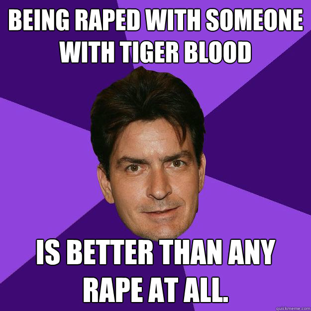 being raped with someone with tiger blood is better than any rape at all.  Clean Sheen