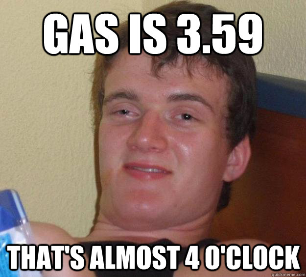 Gas is 3.59 That's almost 4 o'clock - Gas is 3.59 That's almost 4 o'clock  10 Guy