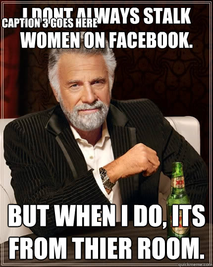 I dont always stalk women on facebook. but when I do, Its from thier room. Caption 3 goes here - I dont always stalk women on facebook. but when I do, Its from thier room. Caption 3 goes here  The Most Interesting Man In The World