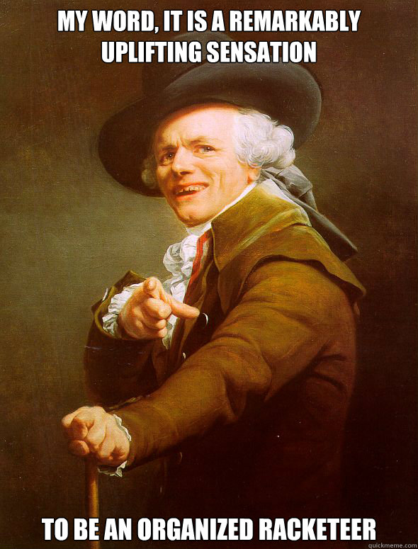 My word, it is a remarkably uplifting sensation to be an organized racketeer  Joseph Ducreux