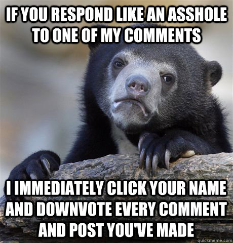 If you respond like an asshole to one of my comments i immediately click your name and downvote every comment and post you've made - If you respond like an asshole to one of my comments i immediately click your name and downvote every comment and post you've made  Confession Bear