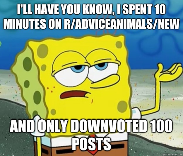 I'll have you know, I spent 10 minutes on r/AdviceAnimals/new And only downvoted 100 posts  Tough Spongebob