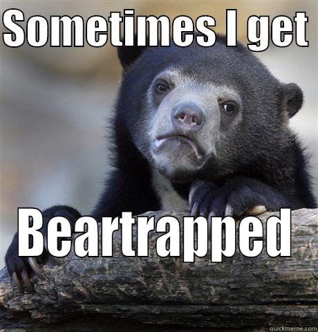 SOMETIMES I GET  BEARTRAPPED Confession Bear