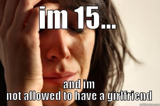 IM 15... AND IM NOT ALLOWED TO HAVE A GIRLFRIEND First World Problems