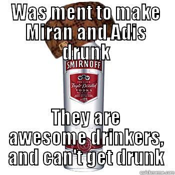 WAS MENT TO MAKE MIRAN AND ADIS DRUNK THEY ARE AWESOME DRINKERS, AND CAN'T GET DRUNK Scumbag Alcohol