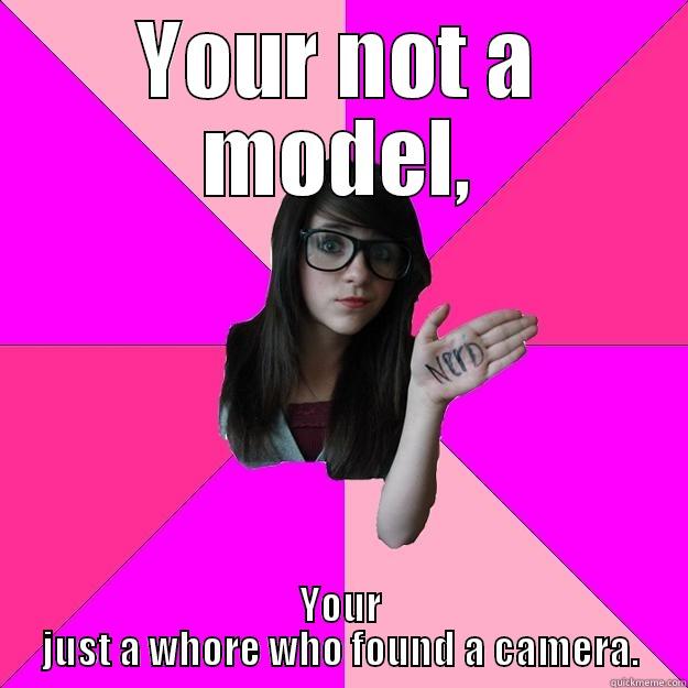 YOUR NOT A MODEL, YOUR JUST A WHORE WHO FOUND A CAMERA. Idiot Nerd Girl