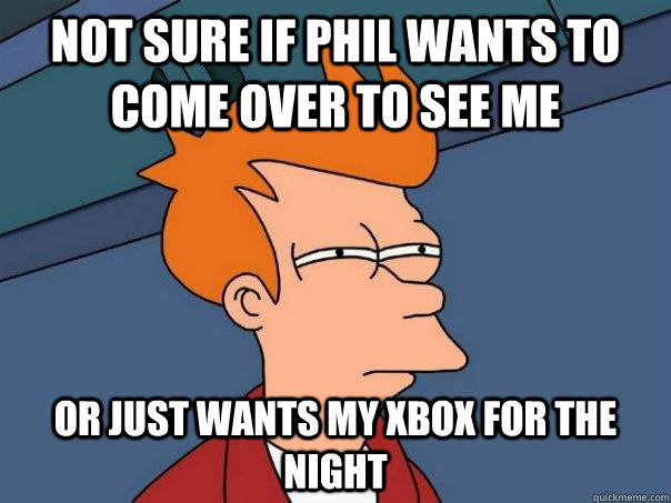 Not sure if phil wants to come over to see me Or just wants my xbox for the  night   Futurama Fry