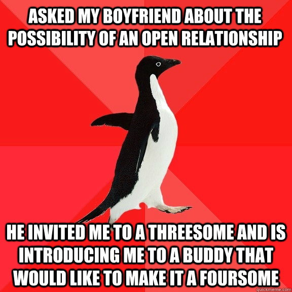 asked my boyfriend about the possibility of an open relationship he invited me to a threesome and is introducing me to a buddy that would like to make it a foursome  Socially Awesome Penguin