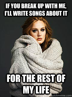 If you break up with me, I'll write songs about it for the rest of my life - If you break up with me, I'll write songs about it for the rest of my life  Overly Attached Adele