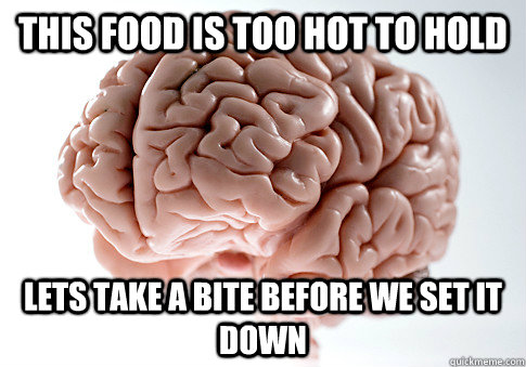 this food is too hot to hold lets take a bite before we set it down  Scumbag Brain