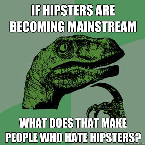 If hipsters are becoming mainstream What does that make people who hate hipsters?  Philosoraptor