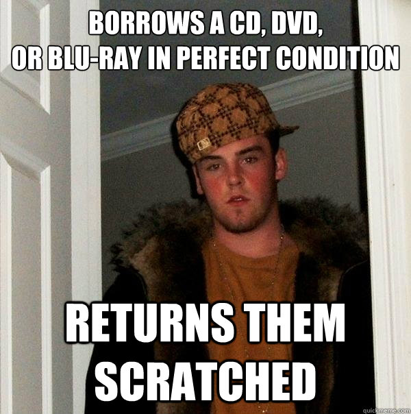 Borrows a CD, DVD, 
or Blu-Ray in perfect condition Returns them scratched  Scumbag Steve