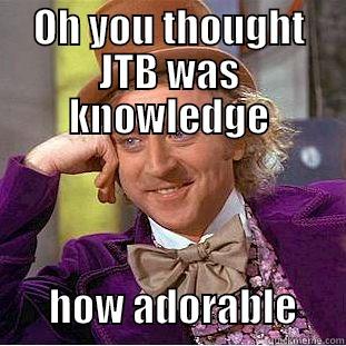 OH YOU THOUGHT JTB WAS KNOWLEDGE             HOW ADORABLE      Condescending Wonka