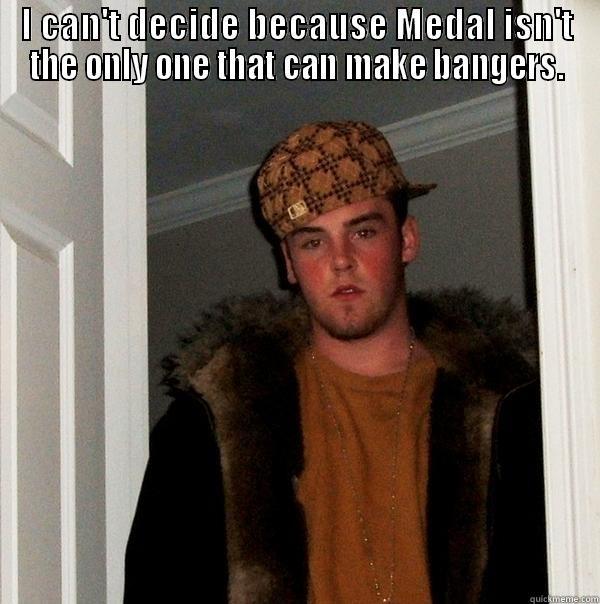 I CAN'T DECIDE BECAUSE MEDAL ISN'T THE ONLY ONE THAT CAN MAKE BANGERS.  Scumbag Steve