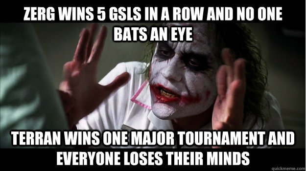 Zerg wins 5 GSLs in a row and no one bats an eye Terran wins one major tournament and everyone loses their minds  Joker Mind Loss