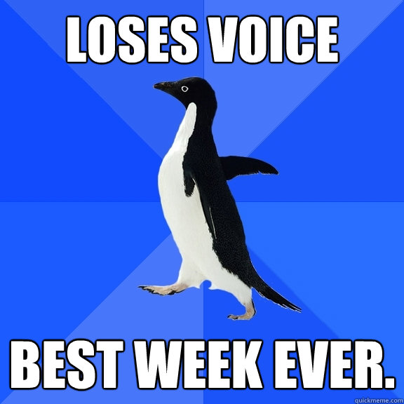 Loses Voice BEST WEEK EVER.  Socially Awkward Penguin