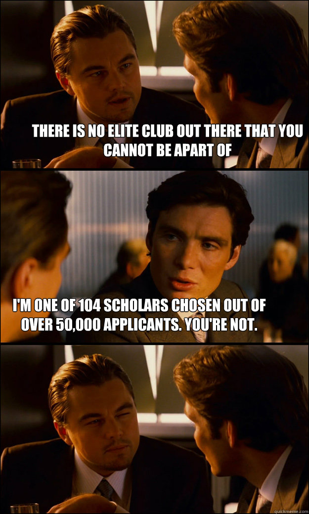 there is no elite club out there that you cannot be apart of I'm one of 104 scholars chosen out of over 50,000 applicants. You're not.  Inception