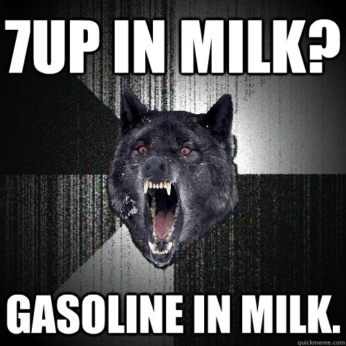 7UP in milk? gASOLINE IN MILK. - 7UP in milk? gASOLINE IN MILK.  Insanity Wolf