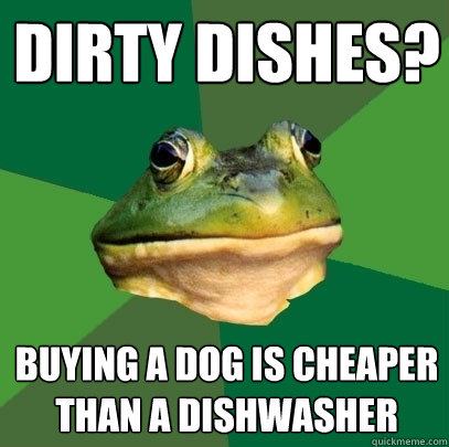 Dirty dishes? buying a dog is cheaper than a dishwasher - Dirty dishes? buying a dog is cheaper than a dishwasher  Foul Bachelor Frog