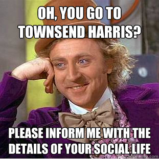 Oh, you go to townsend harris? please inform me with the details of your social life  Condescending Wonka