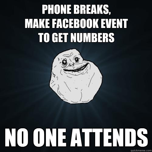 phone breaks,
make facebook event 
to get numbers no one attends  Forever Alone