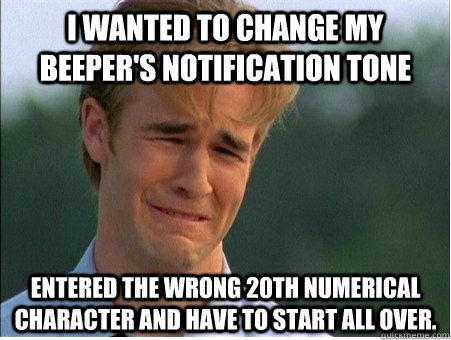 I wanted to change my beeper's notification tone entered the wrong 20th numerical character and have to start all over.  1990s Problems