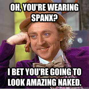 Oh, you're wearing SPANX? I bet you're going to look amazing naked.  Condescending Wonka