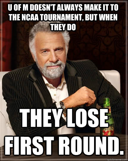 U of M doesn't always make it to the NCAA Tournament, but when they do They lose first round. - U of M doesn't always make it to the NCAA Tournament, but when they do They lose first round.  The Most Interesting Man In The World