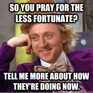 so you pray for the less fortunate? tell me more about how they're doing now.  Creepy Wonka