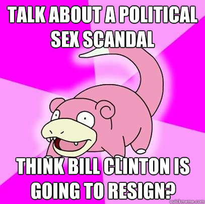 TALK ABOUT A POLITICAL SEX SCANDAL THINK BILL CLINTON IS GOING TO RESIGN?  Slowpoke