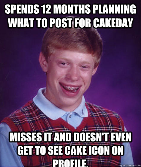 Spends 12 months planning what to post for cakeday  Misses it and doesn't even get to see cake icon on profile.   Bad Luck Brian