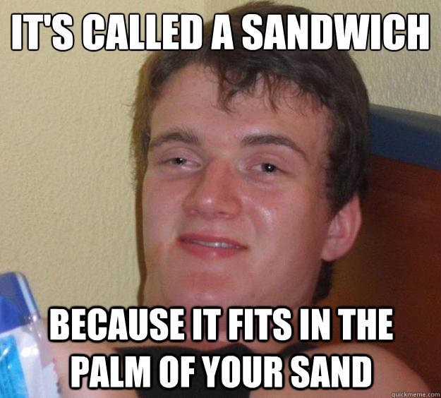 It's called a sandwich
 Because it fits in the palm of your sand   10 Guy